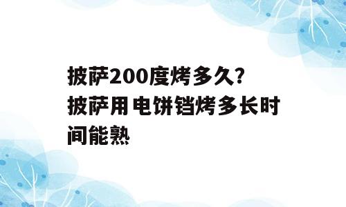 披萨200度烤多久？披萨用电饼铛烤多长时间能熟