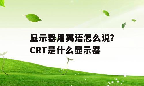 显示器用英语怎么说？CRT是什么显示器
