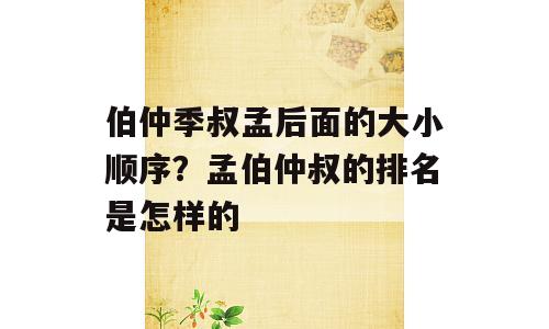 伯仲季叔孟后面的大小顺序？孟伯仲叔的排名是怎样的