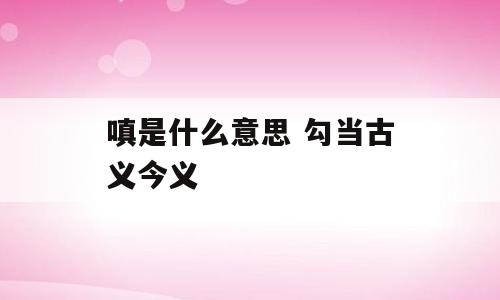 嗔是什么意思 勾当古义今义