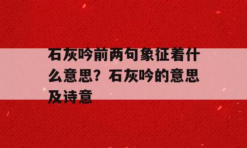 石灰吟前两句象征着什么意思？石灰吟的意思及诗意