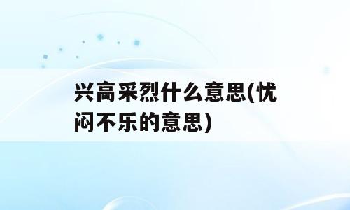 兴高采烈什么意思(忧闷不乐的意思)
