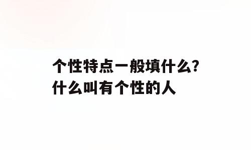 个性特点一般填什么？什么叫有个性的人