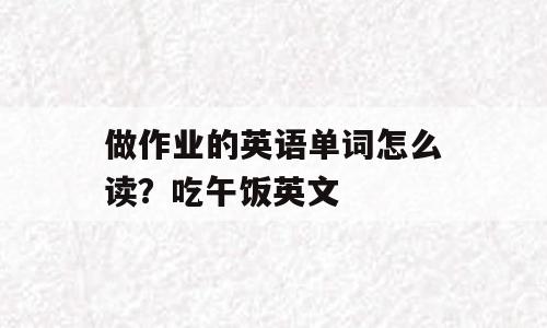 做作业的英语单词怎么读？吃午饭英文