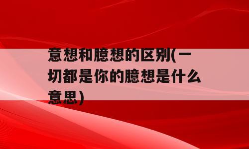 意想和臆想的区别(一切都是你的臆想是什么意思)
