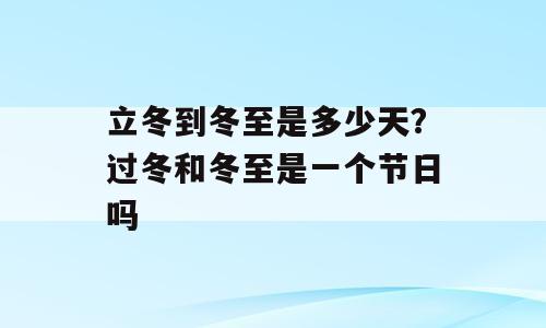 立冬到冬至是多少天？过冬和冬至是一个节日吗