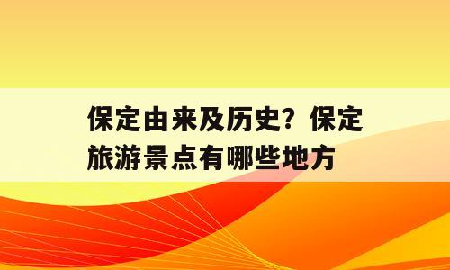 保定由来及历史？保定旅游景点有哪些地方