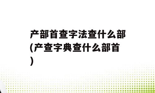 产部首查字法查什么部(产查字典查什么部首)