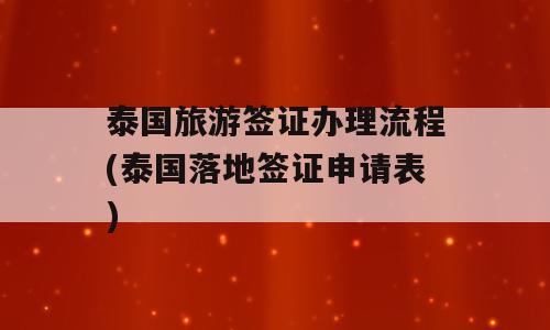 泰国旅游签证办理流程(泰国落地签证申请表)