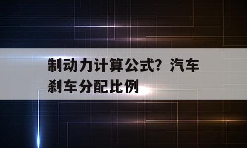 制动力计算公式？汽车刹车分配比例