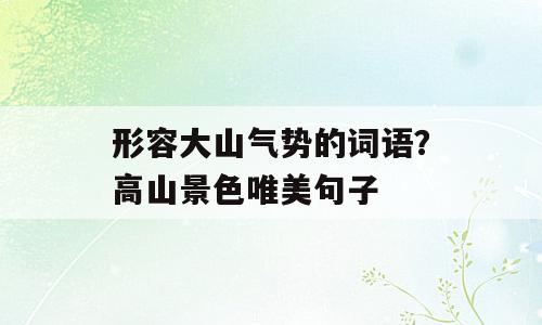 形容大山气势的词语？高山景色唯美句子