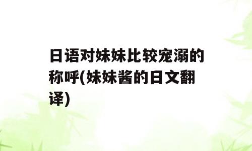 日语对妹妹比较宠溺的称呼(妹妹酱的日文翻译)