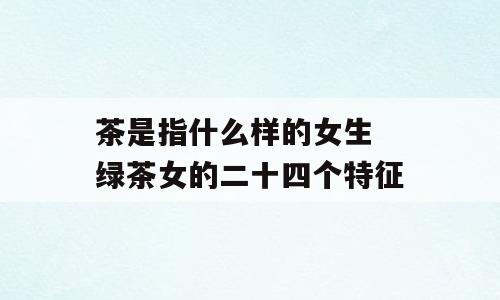 茶是指什么样的女生 绿茶女的二十四个特征