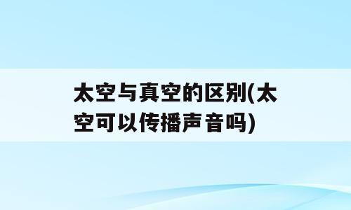 太空与真空的区别(太空可以传播声音吗)