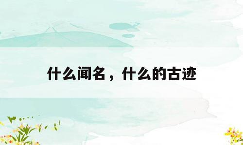 什么闻名，什么的古迹