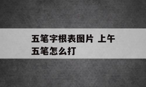 五笔字根表图片 上午五笔怎么打