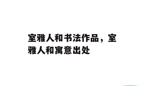 室雅人和书法作品，室雅人和寓意出处