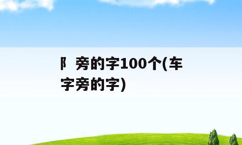 阝旁的字100个(车字旁的字)