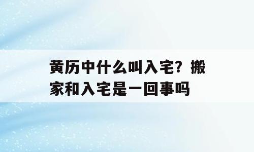 黄历中什么叫入宅？搬家和入宅是一回事吗