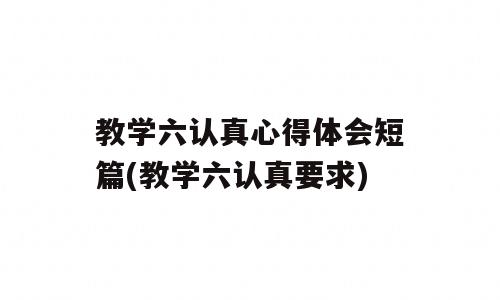 教学六认真心得体会短篇(教学六认真要求)