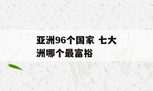 亚洲96个国家 七大洲哪个最富裕