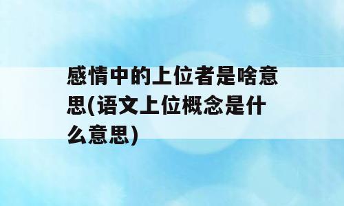 感情中的上位者是啥意思(语文上位概念是什么意思)