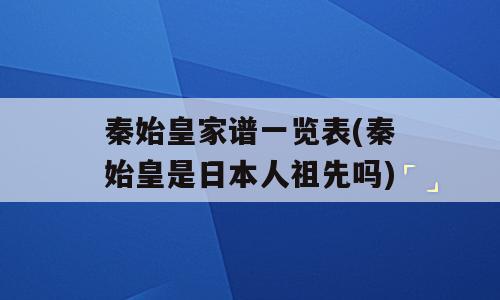 秦始皇家谱一览表(秦始皇是日本人祖先吗)