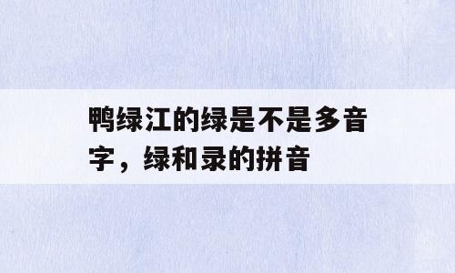 鸭绿江的绿是不是多音字，绿和录的拼音