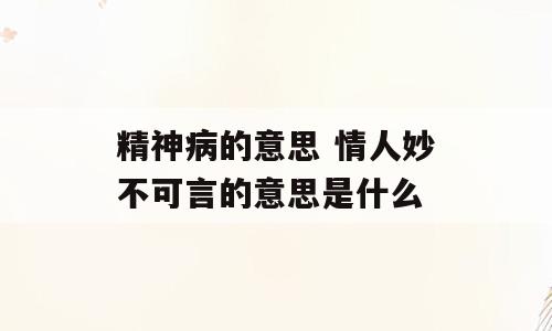 精神病的意思 情人妙不可言的意思是什么
