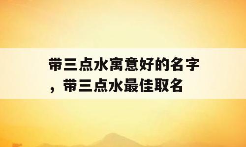 带三点水寓意好的名字，带三点水最佳取名