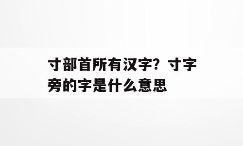 寸部首所有汉字？寸字旁的字是什么意思