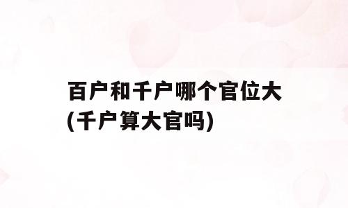 百户和千户哪个官位大(千户算大官吗)