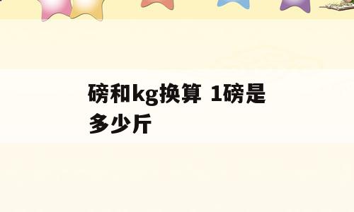 磅和kg换算 1磅是多少斤