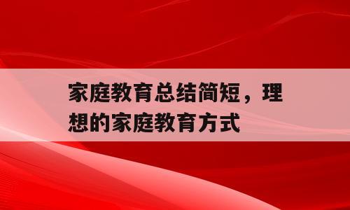 家庭教育总结简短，理想的家庭教育方式