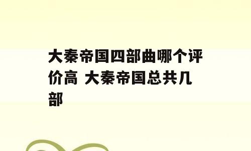 大秦帝国四部曲哪个评价高 大秦帝国总共几部