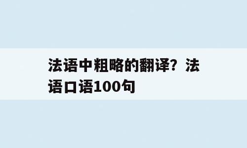 法语中粗略的翻译？法语口语100句
