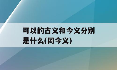 可以的古义和今义分别是什么(罔今义)