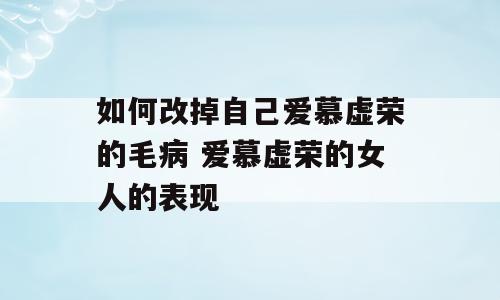 如何改掉自己爱慕虚荣的毛病 爱慕虚荣的女人的表现