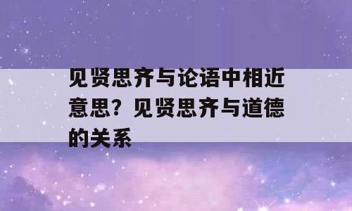 见贤思齐与论语中相近意思？见贤思齐与道德的关系