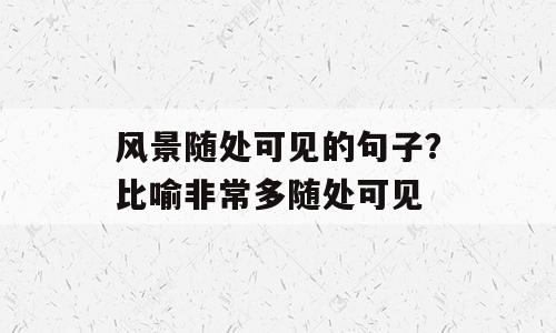 风景随处可见的句子？比喻非常多随处可见