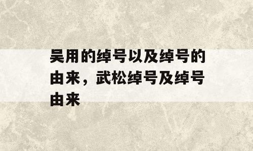 吴用的绰号以及绰号的由来，武松绰号及绰号由来