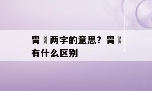 胄冑两字的意思？胄冑有什么区别