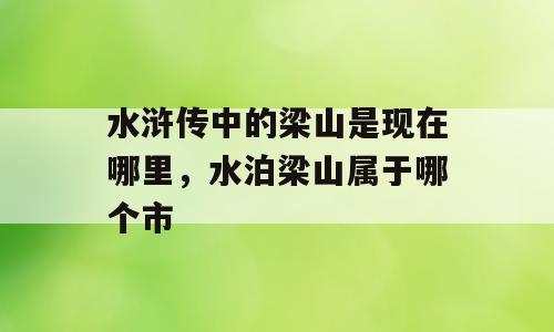 水浒传中的梁山是现在哪里，水泊梁山属于哪个市