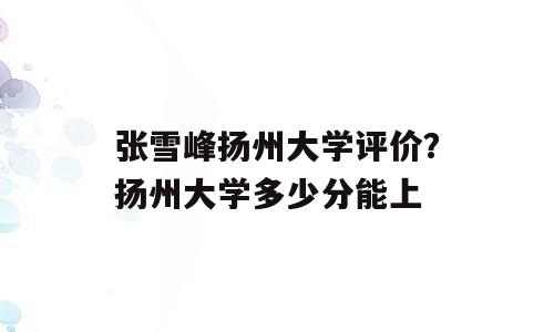 张雪峰扬州大学评价？扬州大学多少分能上