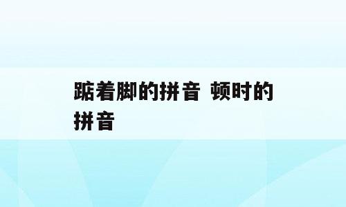 踮着脚的拼音 顿时的拼音