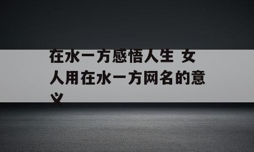 在水一方感悟人生 女人用在水一方网名的意义