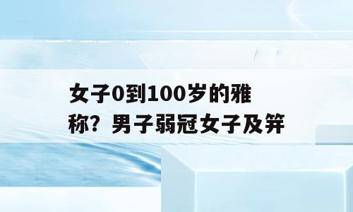 女子0到100岁的雅称？男子弱冠女子及笄