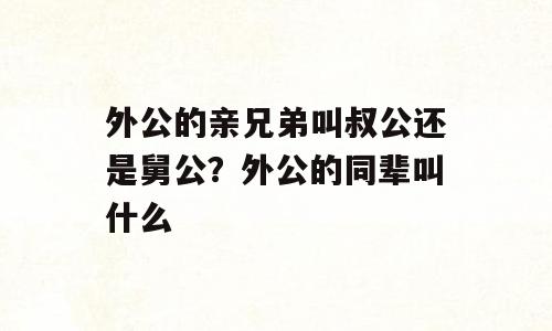 外公的亲兄弟叫叔公还是舅公？外公的同辈叫什么