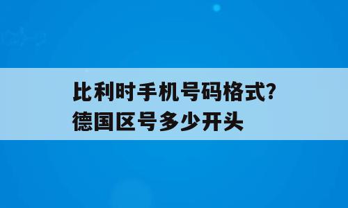 比利时手机号码格式？德国区号多少开头