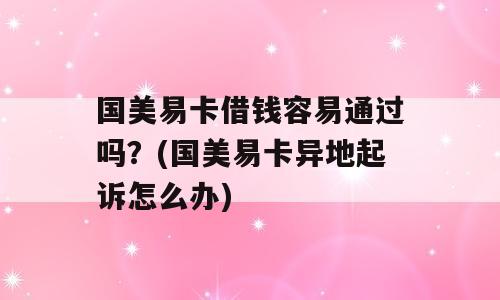 国美易卡借钱容易通过吗？(国美易卡异地起诉怎么办)